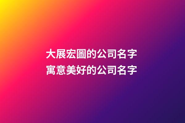 大展宏圖的公司名字 寓意美好的公司名字-第1張-公司起名-玄機派